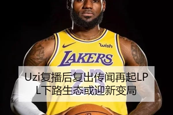 Uzi复播后复出传闻再起LPL下路生态或迎新变局