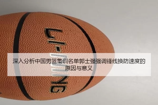 深入分析中国男篮集训名单郭士强强调锋线换防速度的原因与意义